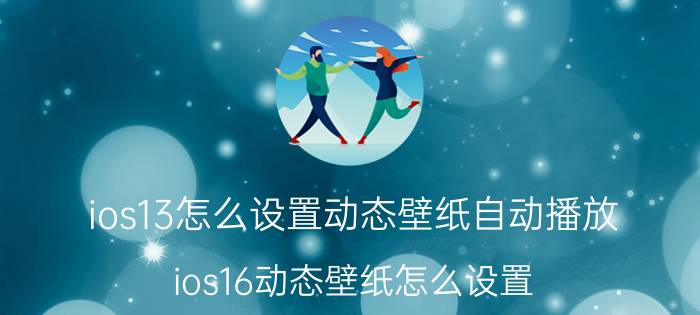 ios13怎么设置动态壁纸自动播放 ios16动态壁纸怎么设置？